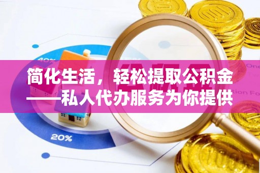 咸安简化生活，轻松提取公积金——私人代办服务为你提供便利
