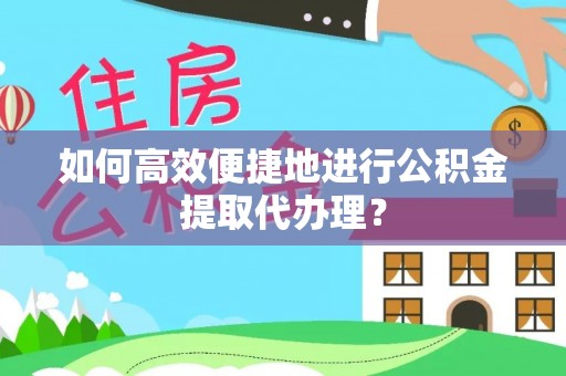 咸安如何高效便捷地进行公积金提取代办理？
