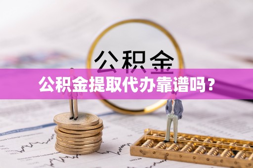 咸安公积金提取代办靠谱吗？