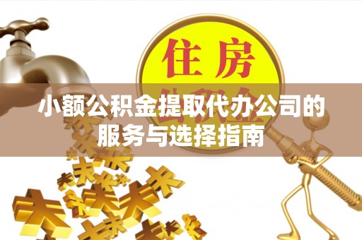 咸安小额公积金提取代办公司的服务与选择指南