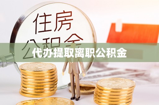 咸安代办提取离职公积金