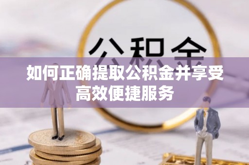 咸安如何正确提取公积金并享受高效便捷服务