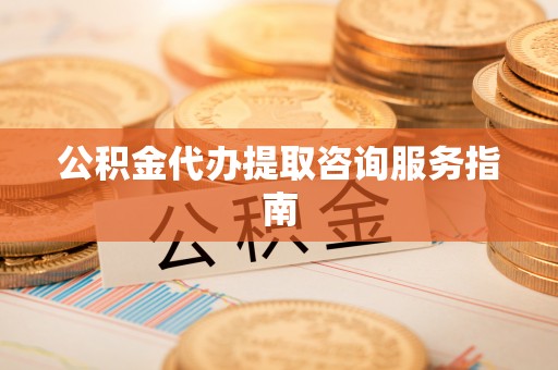 咸安公积金代办提取咨询服务指南
