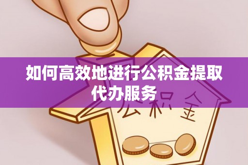 咸安如何高效地进行公积金提取代办服务