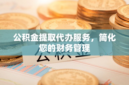 咸安公积金提取代办服务，简化您的财务管理