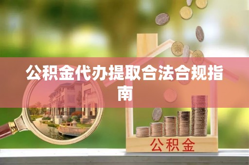 咸安公积金代办提取合法合规指南
