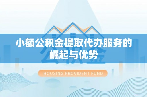 咸安小额公积金提取代办服务的崛起与优势