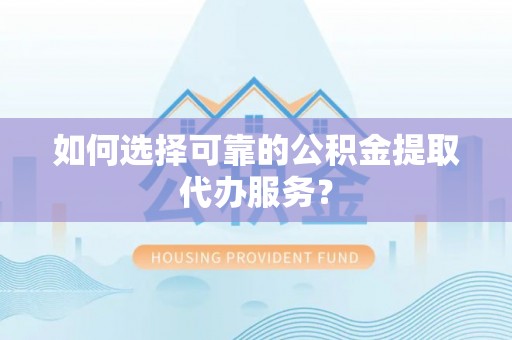 咸安如何选择可靠的公积金提取代办服务？