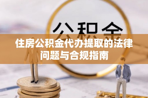 咸安住房公积金代办提取的法律问题与合规指南