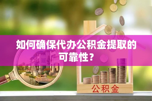 咸安如何确保代办公积金提取的可靠性？