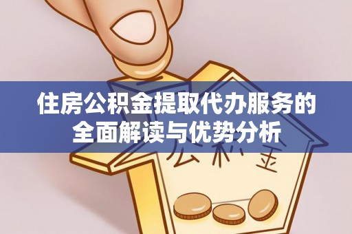 咸安住房公积金提取代办服务的全面解读与优势分析