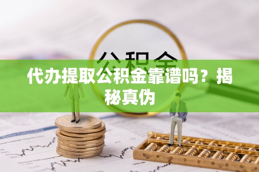咸安代办提取公积金靠谱吗？揭秘真伪