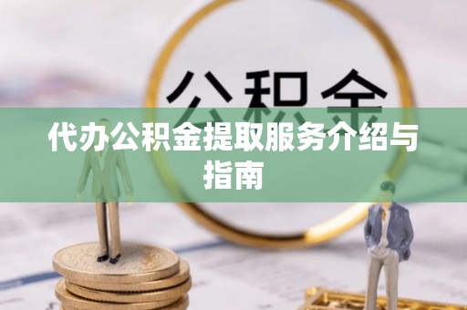 咸安代办公积金提取服务介绍与指南