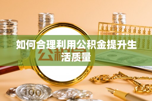 咸安如何合理利用公积金提升生活质量