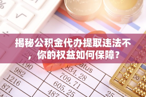 咸安揭秘公积金代办提取违法不，你的权益如何保障？