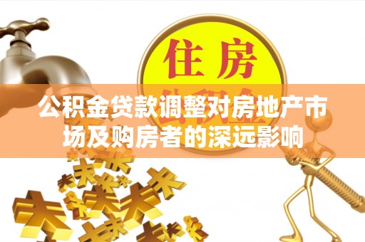 咸安公积金贷款调整对房地产市场及购房者的深远影响